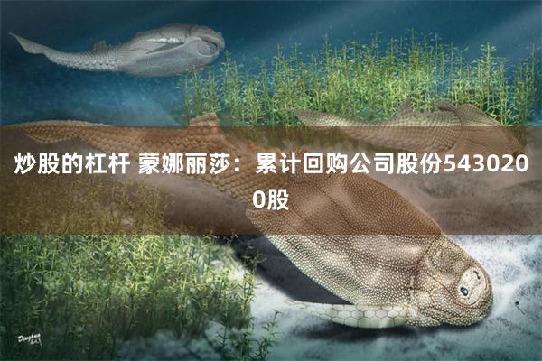 炒股的杠杆 蒙娜丽莎：累计回购公司股份5430200股
