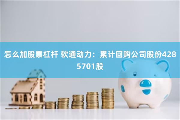 怎么加股票杠杆 软通动力：累计回购公司股份4285701股
