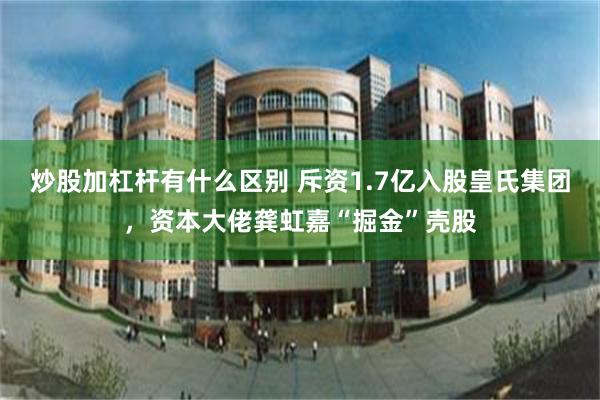 炒股加杠杆有什么区别 斥资1.7亿入股皇氏集团，资本大佬龚虹嘉“掘金”壳股