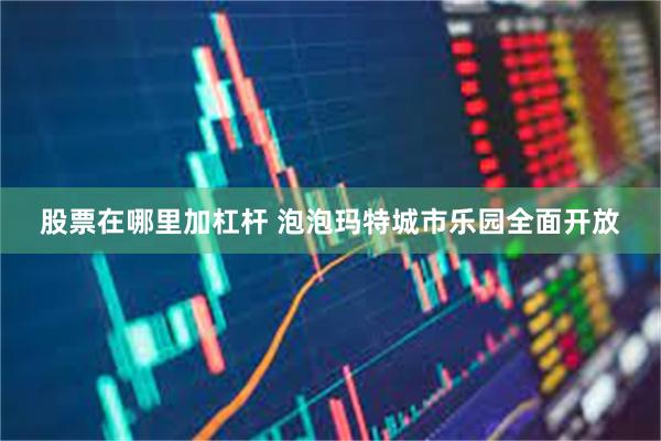 股票在哪里加杠杆 泡泡玛特城市乐园全面开放