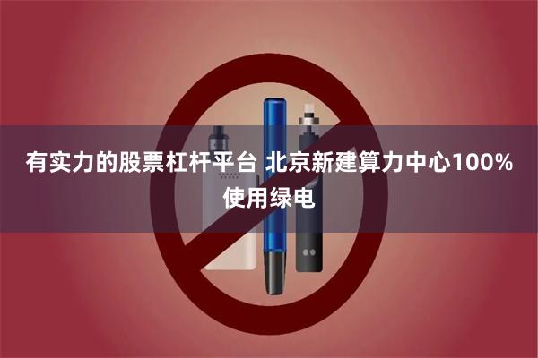 有实力的股票杠杆平台 北京新建算力中心100%使用绿电