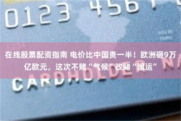 在线股票配资指南 电价比中国贵一半！欧洲砸9万亿欧元，这次不赌“气候”改赌“国运”