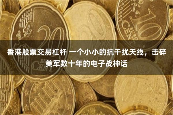 香港股票交易杠杆 一个小小的抗干扰天线，击碎美军数十年的电子战神话