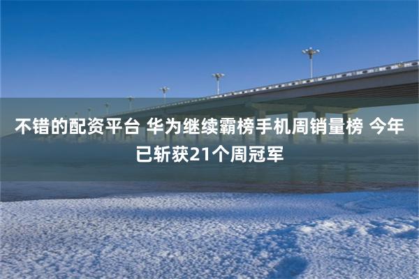 不错的配资平台 华为继续霸榜手机周销量榜 今年已斩获21个周冠军