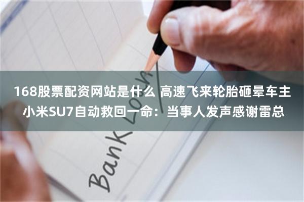 168股票配资网站是什么 高速飞来轮胎砸晕车主 小米SU7自动救回一命：当事人发声感谢雷总