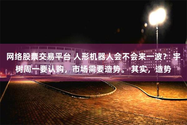 网络股票交易平台 人形机器人会不会来一波？ 宇树周一要认购，市场需要造势。 其实，造势