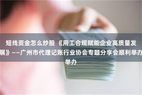 短线资金怎么炒股 《用工合规赋能企业高质量发展》——广州市代理记账行业协会专题分享会顺利举办