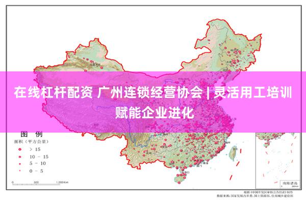 在线杠杆配资 广州连锁经营协会 | 灵活用工培训 赋能企业进化