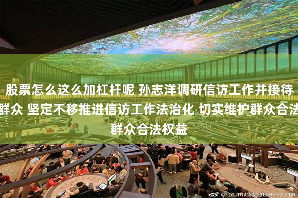 股票怎么这么加杠杆呢 孙志洋调研信访工作并接待来访群众 坚定不移推进信访工作法治化 切实维护群众合法权益
