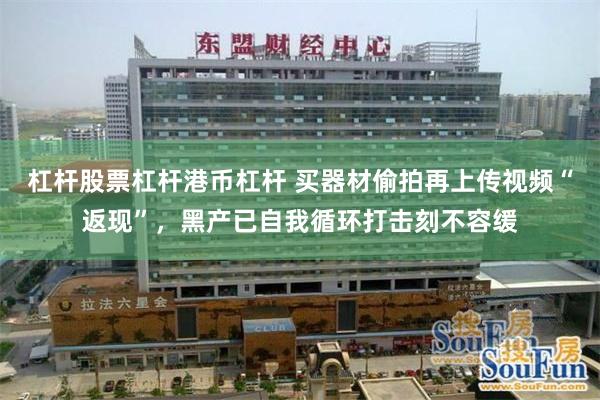 杠杆股票杠杆港币杠杆 买器材偷拍再上传视频“返现”，黑产已自我循环打击刻不容缓