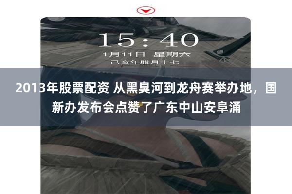 2013年股票配资 从黑臭河到龙舟赛举办地,国新办发布会点赞了广东中山安阜涌