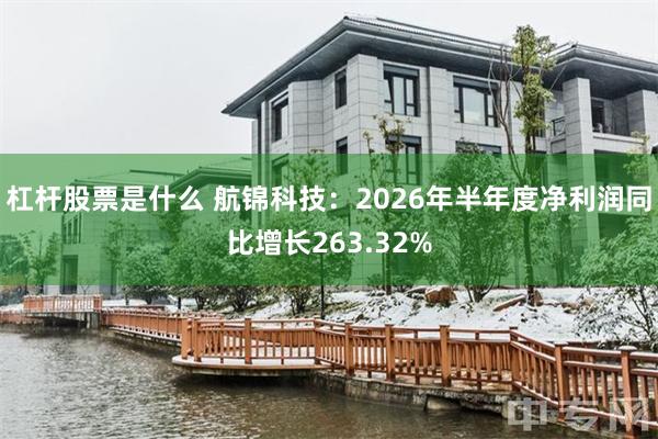 杠杆股票是什么 航锦科技：2026年半年度净利润同比增长263.32%