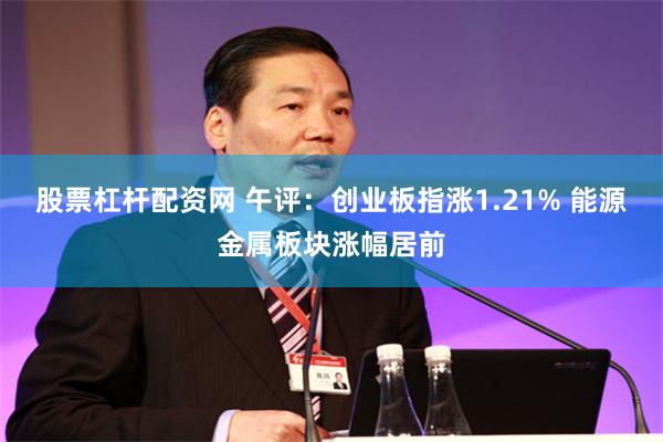 股票杠杆配资网 午评：创业板指涨1.21% 能源金属板块涨幅居前