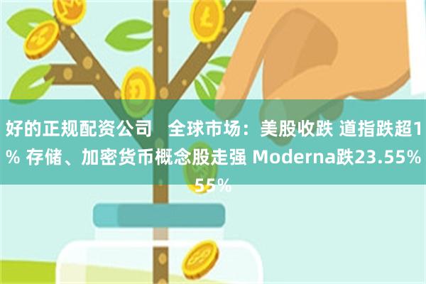 好的正规配资公司 全球市场:美股收跌 道指跌超1% 存储、加密货币概念股走强 Moderna跌23.55%