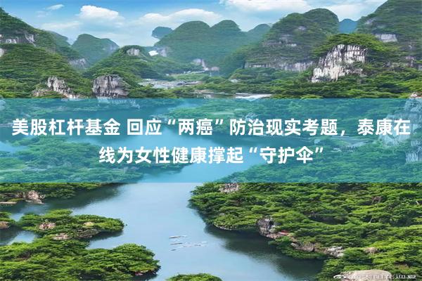 美股杠杆基金 回应“两癌”防治现实考题，泰康在线为女性健康撑起“守护伞”