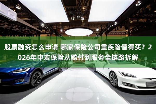 股票融资怎么申请 哪家保险公司重疾险值得买？2026年中宏保险从赔付到服务全链路拆解