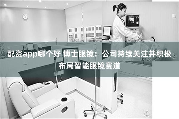 配资app哪个好 博士眼镜：公司持续关注并积极布局智能眼镜赛道