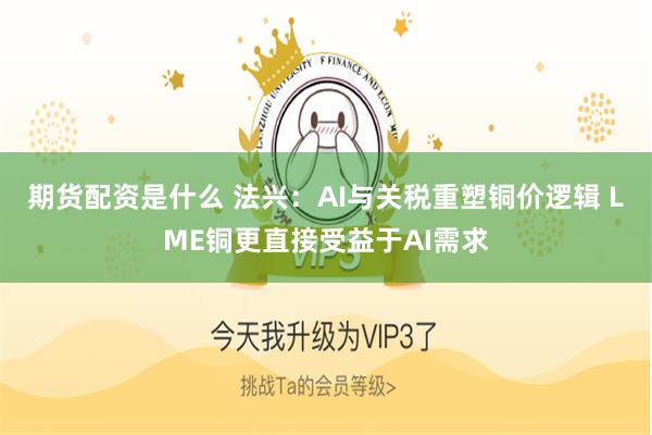 期货配资是什么 法兴：AI与关税重塑铜价逻辑 LME铜更直接受益于AI需求