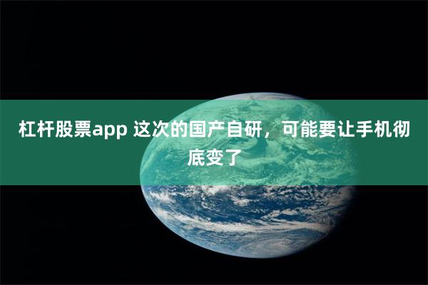 杠杆股票app 这次的国产自研,可能要让手机彻底变了