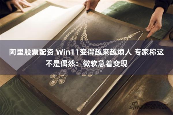 阿里股票配资 Win11变得越来越烦人 专家称这不是偶然：微软急着变现