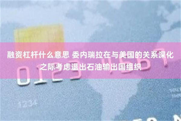 融资杠杆什么意思 委内瑞拉在与美国的关系深化之际考虑退出石油输出国组织