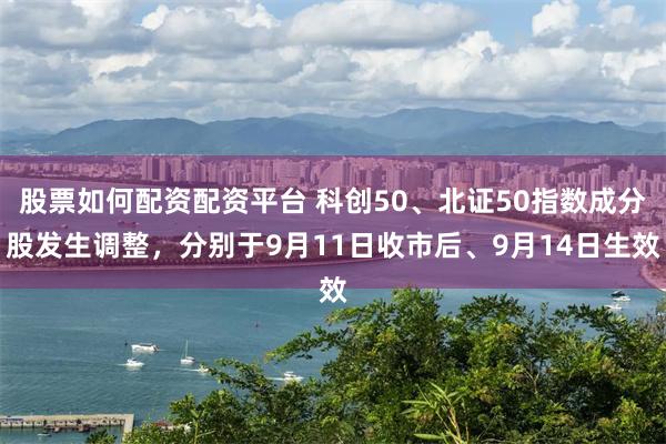 股票如何配资配资平台 科创50、北证50指数成分股发生调整，分别于9月11日收市后、9月14日生效