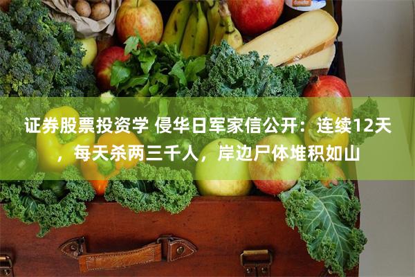 证券股票投资学 侵华日军家信公开：连续12天，每天杀两三千人，岸边尸体堆积如山