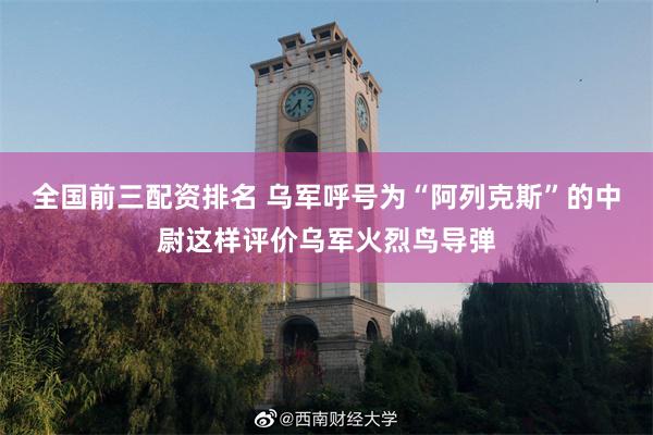 全国前三配资排名 乌军呼号为“阿列克斯”的中尉这样评价乌军火烈鸟导弹