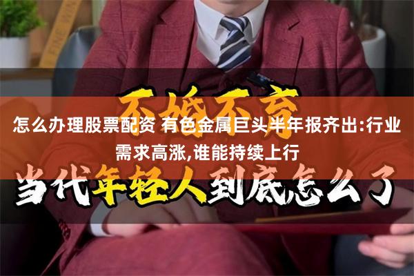 怎么办理股票配资 有色金属巨头半年报齐出:行业需求高涨,谁能持续上行