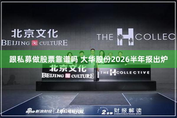 跟私募做股票靠谱吗 大华股份2026半年报出炉