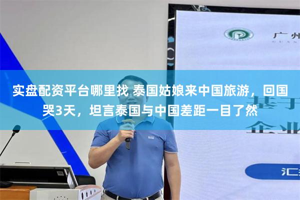 实盘配资平台哪里找 泰国姑娘来中国旅游，回国哭3天，坦言泰国与中国差距一目了然