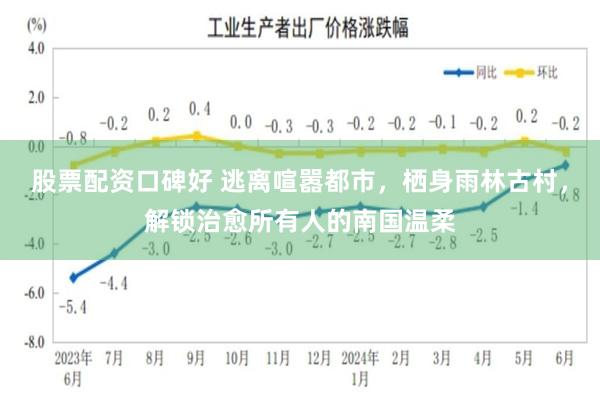 股票配资口碑好 逃离喧嚣都市，栖身雨林古村，解锁治愈所有人的南国温柔