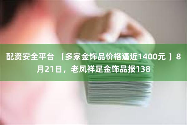 配资安全平台 【多家金饰品价格逼近1400元 】8月21日，老凤祥足金饰品报138
