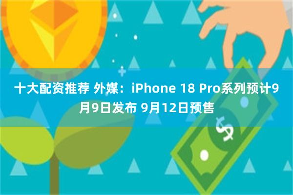 十大配资推荐 外媒：iPhone 18 Pro系列预计9月9日发布 9月12日预售