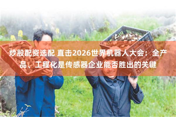 炒股配资选配 直击2026世界机器人大会：全产品、工程化是传感器企业能否胜出的关键
