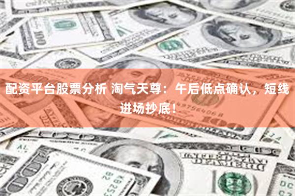 配资平台股票分析 淘气天尊:午后低点确认,短线进场抄底!