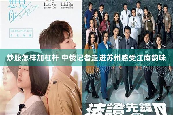 炒股怎样加杠杆 中俄记者走进苏州感受江南韵味