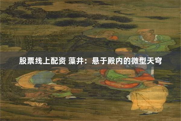 股票线上配资 藻井:悬于殿内的微型天穹