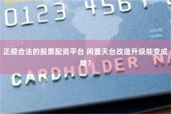 正规合法的股票配资平台 闲置天台改造升级能变成啥？
