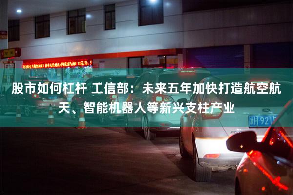 股市如何杠杆 工信部：未来五年加快打造航空航天、智能机器人等新兴支柱产业