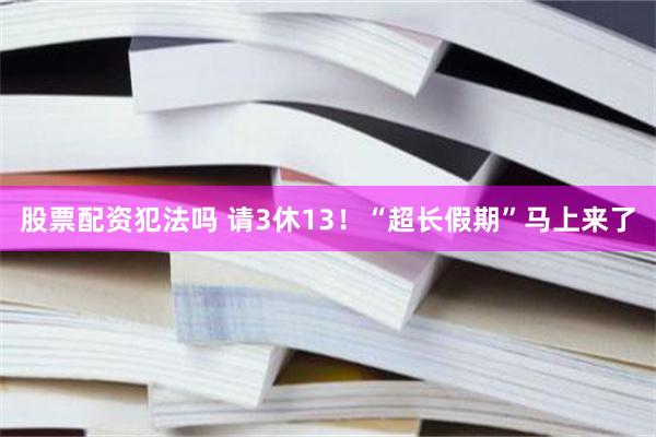 股票配资犯法吗 请3休13！“超长假期”马上来了