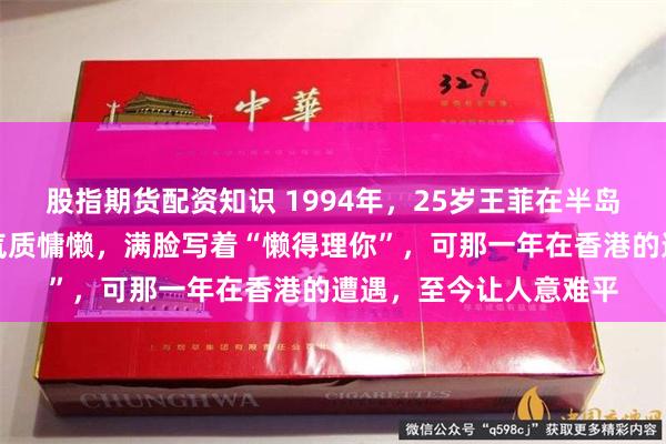 股指期货配资知识 1994年，25岁王菲在半岛酒店留下一张照片，气质慵懒，满脸写着“懒得理你”，可那一年在香港的遭遇，至今让人意难平