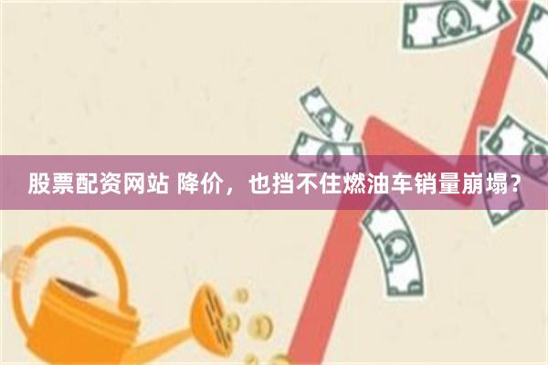 股票配资网站 降价，也挡不住燃油车销量崩塌？