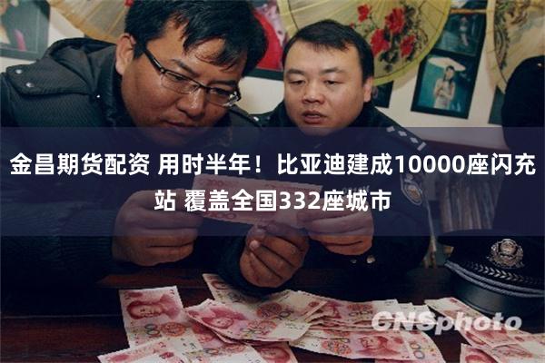 金昌期货配资 用时半年！比亚迪建成10000座闪充站 覆盖全国332座城市
