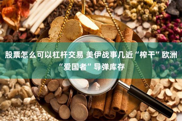 股票怎么可以杠杆交易 美伊战事几近“榨干”欧洲“爱国者”导弹库存