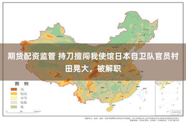期货配资监管 持刀擅闯我使馆日本自卫队官员村田晃大，被解职