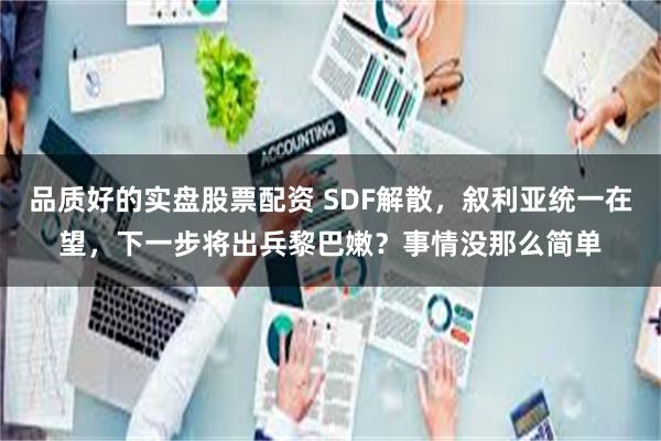 品质好的实盘股票配资 SDF解散，叙利亚统一在望，下一步将出兵黎巴嫩？事情没那么简单