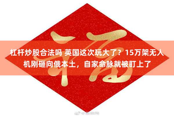 杠杆炒股合法吗 英国这次玩大了？15万架无人机刚砸向俄本土，自家命脉就被盯上了