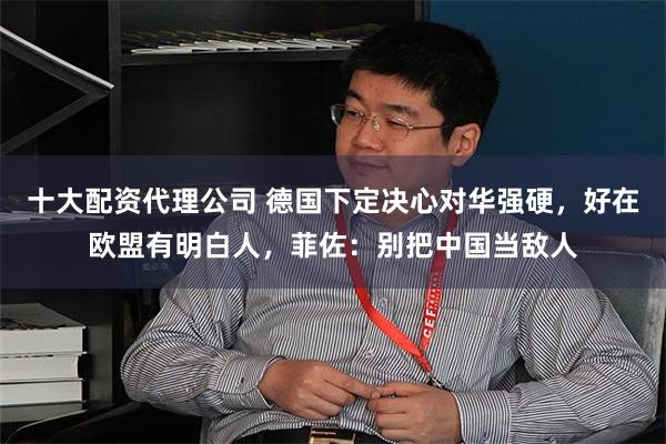 十大配资代理公司 德国下定决心对华强硬，好在欧盟有明白人，菲佐：别把中国当敌人