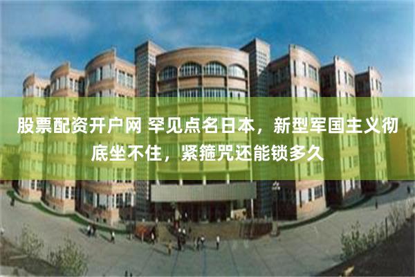 股票配资开户网 罕见点名日本，新型军国主义彻底坐不住，紧箍咒还能锁多久